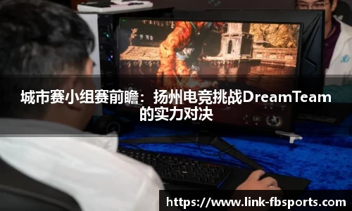 城市赛小组赛前瞻:扬州电竞挑战DreamTeam的实力对决