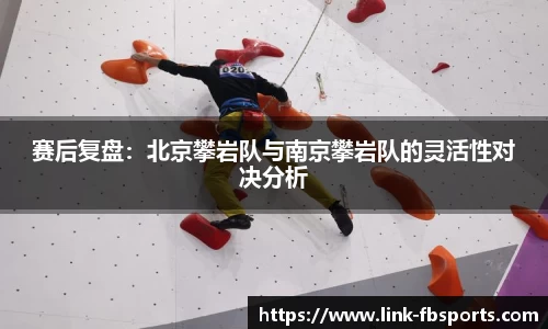 赛后复盘:北京攀岩队与南京攀岩队的灵活性对决分析