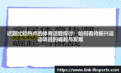 近期比较热点的体育话题探讨:如何看待新兴运动项目的崛起与发展
